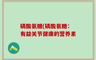 磷酸氨糖(磷酸氨糖：有益关节健康的营养素