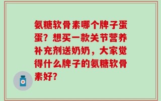 氨糖软骨素哪个牌子蛋蛋？想买一款关节营养补充剂送奶奶，大家觉得什么牌子的氨糖软骨素好？