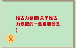 维古力氨糖(关于维古力氨糖的一些重要信息)