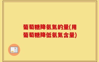 葡萄糖降氨氮的量(用葡萄糖降低氨氮含量)