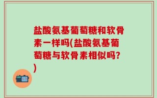 盐酸氨基葡萄糖和软骨素一样吗(盐酸氨基葡萄糖与软骨素相似吗？)