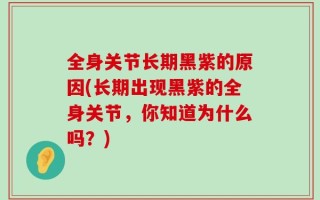 全身关节长期黑紫的原因(长期出现黑紫的全身关节，你知道为什么吗？)