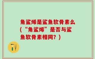 角鲨烯是鲨鱼软骨素么(“角鲨烯”是否与鲨鱼软骨素相同？)
