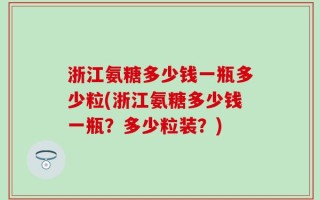 浙江氨糖多少钱一瓶多少粒(浙江氨糖多少钱一瓶？多少粒装？)