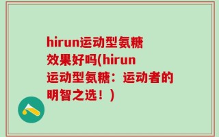 hirun运动型氨糖效果好吗(hirun运动型氨糖：运动者的明智之选！)