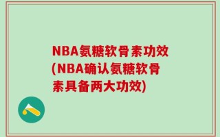 NBA氨糖软骨素功效(NBA确认氨糖软骨素具备两大功效)