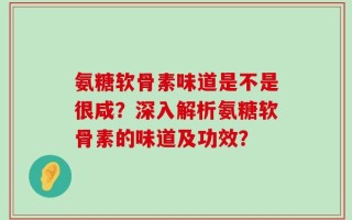氨糖软骨素味道是不是很咸？深入解析氨糖软骨素的味道及功效？