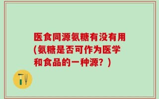 医食同源氨糖有没有用(氨糖是否可作为医学和食品的一种源？)