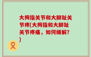 大拇指关节和大脚趾关节疼(大拇指和大脚趾关节疼痛，如何缓解？)