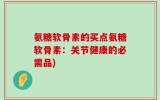 氨糖软骨素的买点氨糖软骨素：关节健康的必需品)