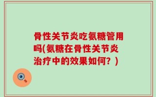 骨性关节炎吃氨糖管用吗(氨糖在骨性关节炎治疗中的效果如何？)