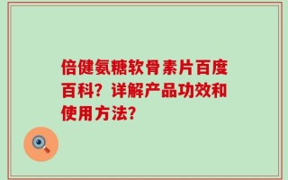 倍健氨糖软骨素片百度百科？详解产品功效和使用方法？