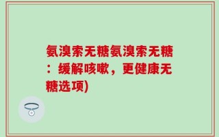 氨溴索无糖氨溴索无糖：缓解咳嗽，更健康无糖选项)