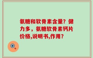 氨糖和软骨素含量？健力多，氨糖软骨素钙片价格,说明书,作用？