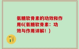 氨糖软骨素的功效和作用6(氨糖软骨素：功效与作用详解！)