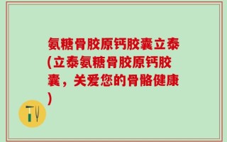 氨糖骨胶原钙胶囊立泰(立泰氨糖骨胶原钙胶囊，关爱您的骨骼健康)