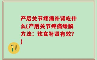 产后关节疼痛补肾吃什么(产后关节疼痛缓解方法：饮食补肾有效？)