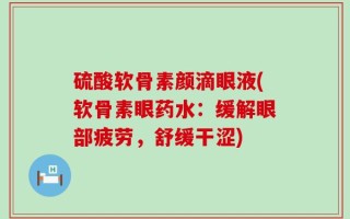 硫酸软骨素颜滴眼液(软骨素眼药水：缓解眼部疲劳，舒缓干涩)