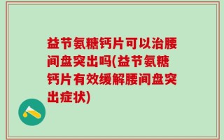 益节氨糖钙片可以治腰间盘突出吗(益节氨糖钙片有效缓解腰间盘突出症状)