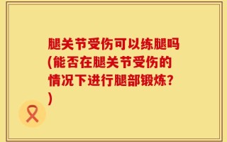 腿关节受伤可以练腿吗(能否在腿关节受伤的情况下进行腿部锻炼？)