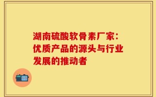 湖南硫酸软骨素厂家：优质产品的源头与行业发展的推动者
