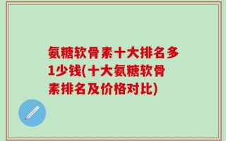 氨糖软骨素十大排名多1少钱(十大氨糖软骨素排名及价格对比)