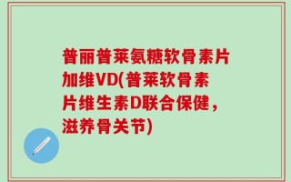 普丽普莱氨糖软骨素片加维VD(普莱软骨素片维生素D联合保健，滋养骨关节)