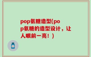 pop氨糖造型(pop氨糖的造型设计，让人眼前一亮！)