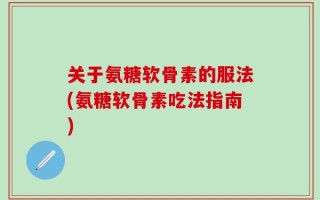 关于氨糖软骨素的服法(氨糖软骨素吃法指南)