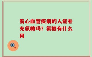 有心血管疾病的人能补充氨糖吗？氨糖有什么用
