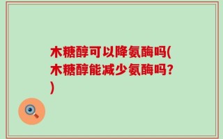 木糖醇可以降氨酶吗(木糖醇能减少氨酶吗？)