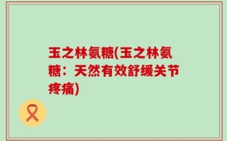 玉之林氨糖(玉之林氨糖：天然有效舒缓关节疼痛)