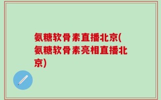 氨糖软骨素直播北京(氨糖软骨素亮相直播北京)