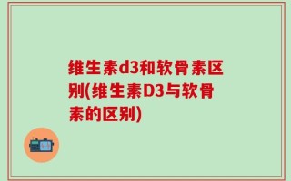 维生素d3和软骨素区别(维生素D3与软骨素的区别)