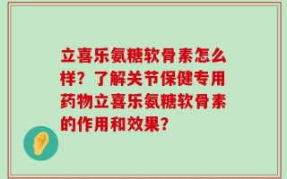 立喜乐氨糖软骨素怎么样？了解关节保健专用药物立喜乐氨糖软骨素的作用和效果？