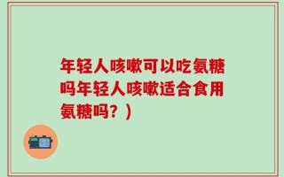 年轻人咳嗽可以吃氨糖吗年轻人咳嗽适合食用氨糖吗？)