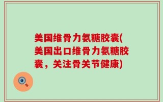 美国维骨力氨糖胶囊(美国出口维骨力氨糖胶囊，关注骨关节健康)