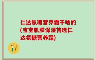 仁达氨糖营养霜干啥的(宝宝肌肤保湿首选仁达氨糖营养霜)