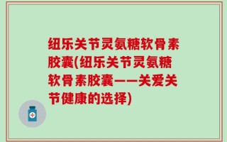 纽乐关节灵氨糖软骨素胶囊(纽乐关节灵氨糖软骨素胶囊——关爱关节健康的选择)