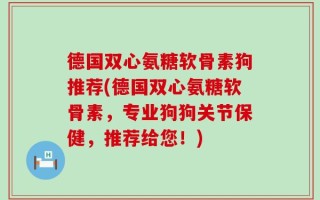 德国双心氨糖软骨素狗推荐(德国双心氨糖软骨素，专业狗狗关节保健，推荐给您！)