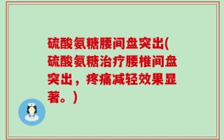 硫酸氨糖腰间盘突出(硫酸氨糖治疗腰椎间盘突出，疼痛减轻效果显著。)