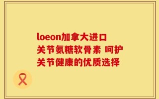 loeon加拿大进口关节氨糖软骨素 呵护关节健康的优质选择