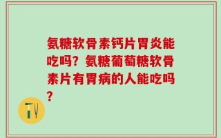 氨糖软骨素钙片胃炎能吃吗？氨糖葡萄糖软骨素片有胃病的人能吃吗？