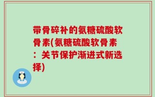 带骨碎补的氨糖硫酸软骨素(氨糖硫酸软骨素：关节保护渐进式新选择)