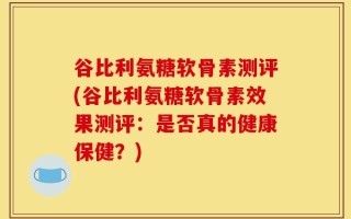谷比利氨糖软骨素测评(谷比利氨糖软骨素效果测评：是否真的健康保健？)