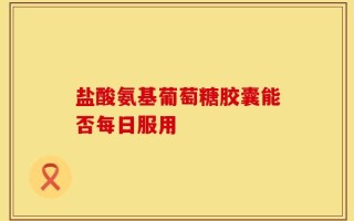 盐酸氨基葡萄糖胶囊能否每日服用