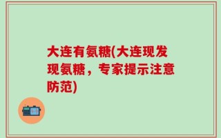 大连有氨糖(大连现发现氨糖，专家提示注意防范)