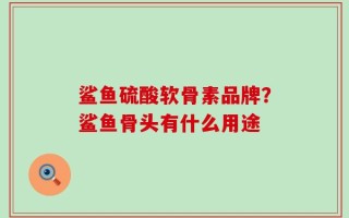 鲨鱼硫酸软骨素品牌？鲨鱼骨头有什么用途