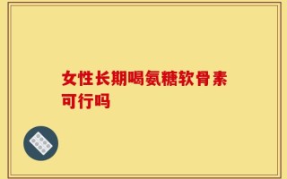 女性长期喝氨糖软骨素可行吗