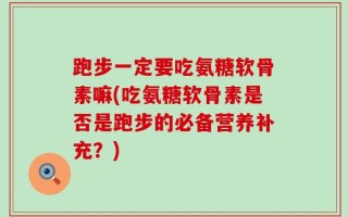 跑步一定要吃氨糖软骨素嘛(吃氨糖软骨素是否是跑步的必备营养补充？)